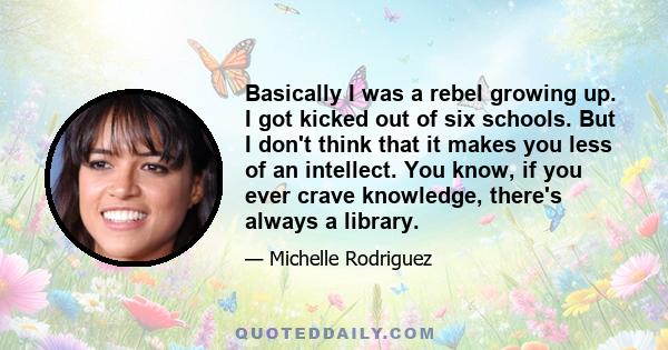 Basically I was a rebel growing up. I got kicked out of six schools. But I don't think that it makes you less of an intellect. You know, if you ever crave knowledge, there's always a library.