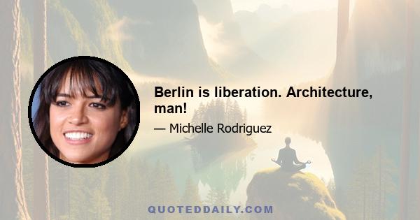 Berlin is liberation. Architecture, man!