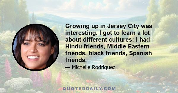 Growing up in Jersey City was interesting. I got to learn a lot about different cultures: I had Hindu friends, Middle Eastern friends, black friends, Spanish friends.