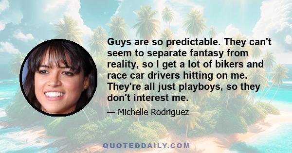 Guys are so predictable. They can't seem to separate fantasy from reality, so I get a lot of bikers and race car drivers hitting on me. They're all just playboys, so they don't interest me.