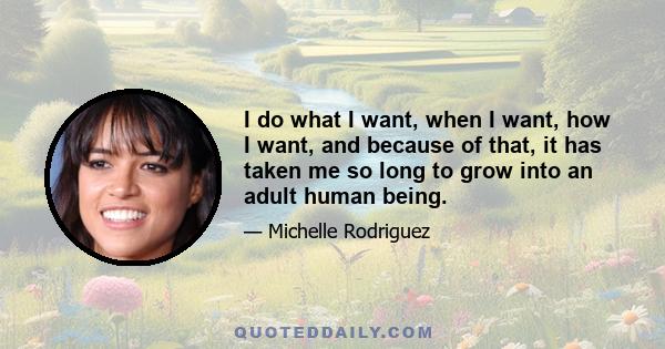 I do what I want, when I want, how I want, and because of that, it has taken me so long to grow into an adult human being.