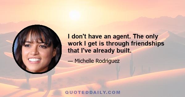 I don't have an agent. The only work I get is through friendships that I've already built.