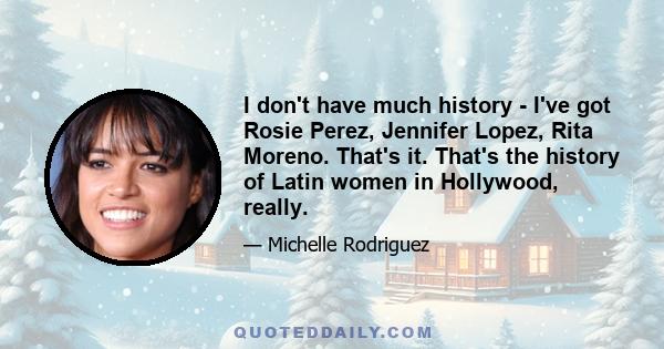 I don't have much history - I've got Rosie Perez, Jennifer Lopez, Rita Moreno. That's it. That's the history of Latin women in Hollywood, really.