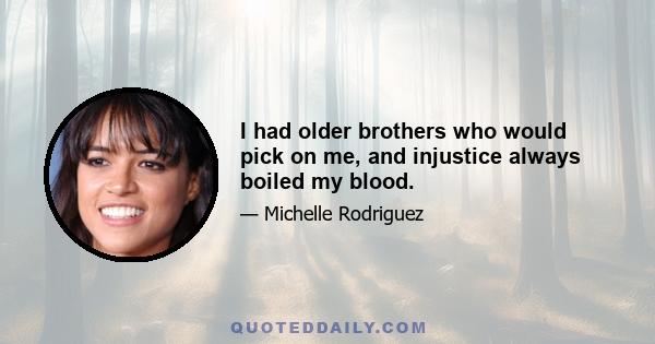 I had older brothers who would pick on me, and injustice always boiled my blood.