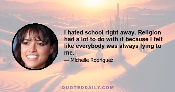 I hated school right away. Religion had a lot to do with it because I felt like everybody was always lying to me.