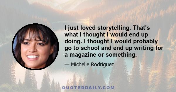 I just loved storytelling. That's what I thought I would end up doing. I thought I would probably go to school and end up writing for a magazine or something.