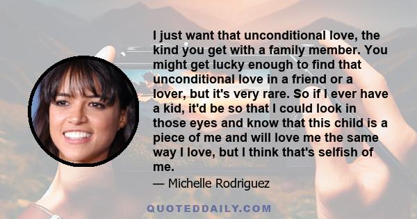 I just want that unconditional love, the kind you get with a family member. You might get lucky enough to find that unconditional love in a friend or a lover, but it's very rare. So if I ever have a kid, it'd be so that 