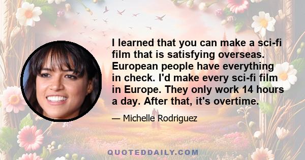 I learned that you can make a sci-fi film that is satisfying overseas. European people have everything in check. I'd make every sci-fi film in Europe. They only work 14 hours a day. After that, it's overtime.