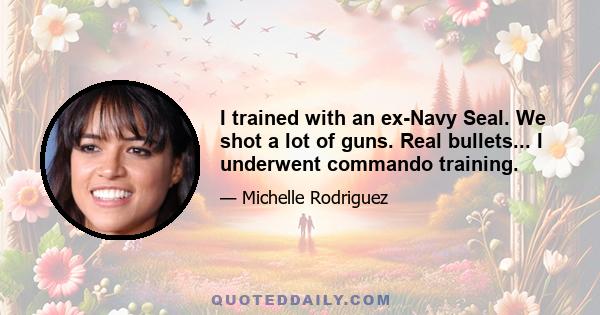 I trained with an ex-Navy Seal. We shot a lot of guns. Real bullets... I underwent commando training.