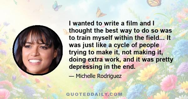 I wanted to write a film and I thought the best way to do so was to train myself within the field... It was just like a cycle of people trying to make it, not making it, doing extra work, and it was pretty depressing in 