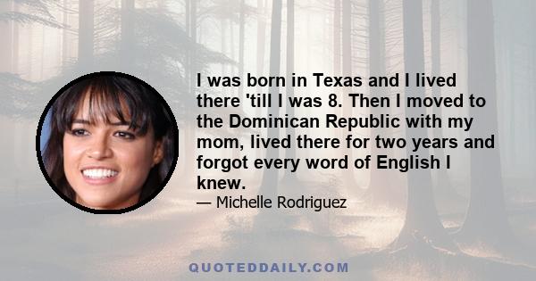 I was born in Texas and I lived there 'till I was 8. Then I moved to the Dominican Republic with my mom, lived there for two years and forgot every word of English I knew.