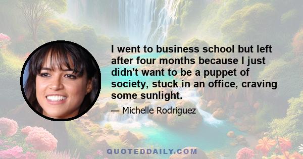 I went to business school but left after four months because I just didn't want to be a puppet of society, stuck in an office, craving some sunlight.