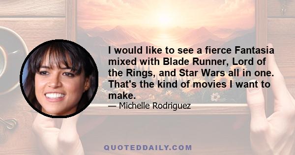 I would like to see a fierce Fantasia mixed with Blade Runner, Lord of the Rings, and Star Wars all in one. That's the kind of movies I want to make.