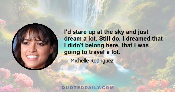 I'd stare up at the sky and just dream a lot. Still do. I dreamed that I didn't belong here, that I was going to travel a lot.