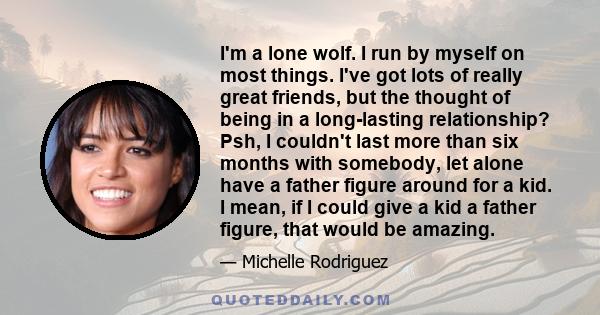 I'm a lone wolf. I run by myself on most things. I've got lots of really great friends, but the thought of being in a long-lasting relationship? Psh, I couldn't last more than six months with somebody, let alone have a