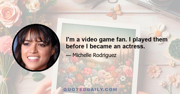 I'm a video game fan. I played them before I became an actress.