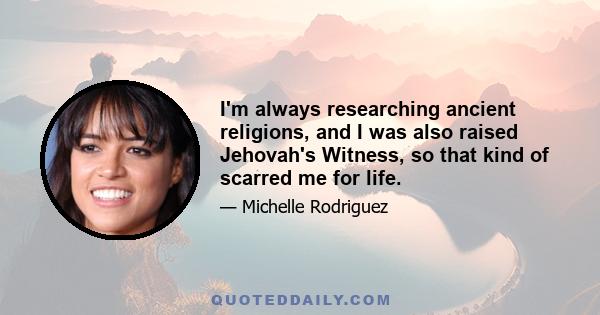 I'm always researching ancient religions, and I was also raised Jehovah's Witness, so that kind of scarred me for life.