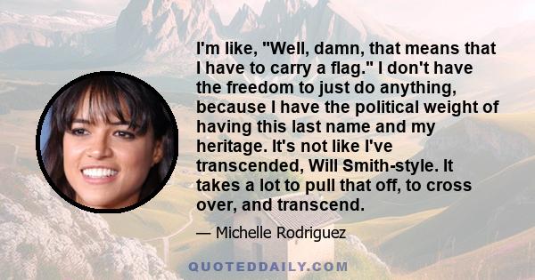 I'm like, Well, damn, that means that I have to carry a flag. I don't have the freedom to just do anything, because I have the political weight of having this last name and my heritage. It's not like I've transcended,