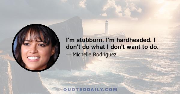 I'm stubborn. I'm hardheaded. I don't do what I don't want to do.