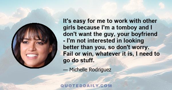 It's easy for me to work with other girls because I'm a tomboy and I don't want the guy, your boyfriend - I'm not interested in looking better than you, so don't worry. Fail or win, whatever it is, I need to go do stuff.