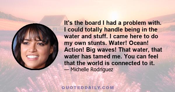 It's the board I had a problem with. I could totally handle being in the water and stuff. I came here to do my own stunts. Water! Ocean! Action! Big waves! That water, that water has tamed me. You can feel that the