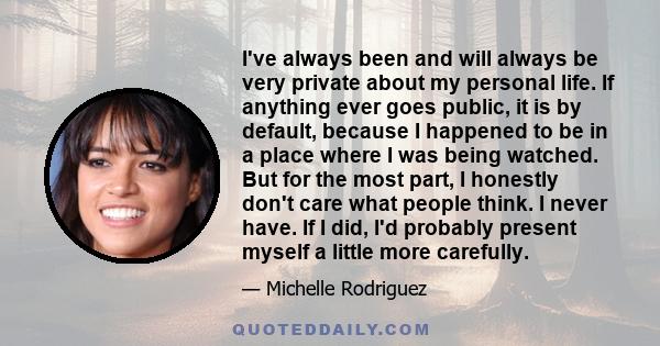 I've always been and will always be very private about my personal life. If anything ever goes public, it is by default, because I happened to be in a place where I was being watched. But for the most part, I honestly