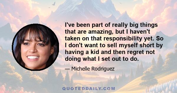 I've been part of really big things that are amazing, but I haven't taken on that responsibility yet. So I don't want to sell myself short by having a kid and then regret not doing what I set out to do.