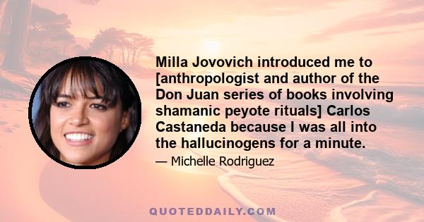 Milla Jovovich introduced me to [anthropologist and author of the Don Juan series of books involving shamanic peyote rituals] Carlos Castaneda because I was all into the hallucinogens for a minute.