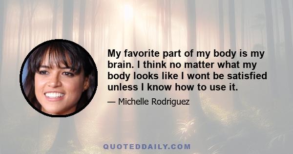 My favorite part of my body is my brain. I think no matter what my body looks like I wont be satisfied unless I know how to use it.