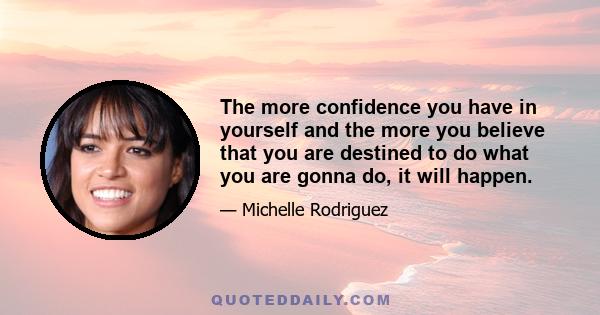 The more confidence you have in yourself and the more you believe that you are destined to do what you are gonna do, it will happen.