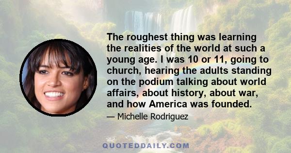 The roughest thing was learning the realities of the world at such a young age. I was 10 or 11, going to church, hearing the adults standing on the podium talking about world affairs, about history, about war, and how