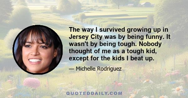 The way I survived growing up in Jersey City was by being funny. It wasn't by being tough. Nobody thought of me as a tough kid, except for the kids I beat up.