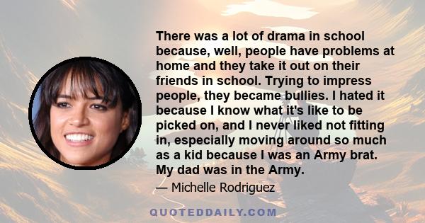 There was a lot of drama in school because, well, people have problems at home and they take it out on their friends in school. Trying to impress people, they became bullies. I hated it because I know what it's like to