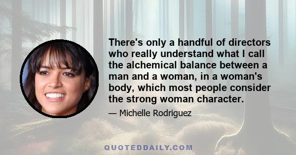 There's only a handful of directors who really understand what I call the alchemical balance between a man and a woman, in a woman's body, which most people consider the strong woman character.