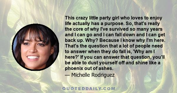 This crazy little party girl who loves to enjoy life actually has a purpose. So, that's really the core of why I've survived so many years and I can go and I can fall down and I can get back up. Why? Because I know why