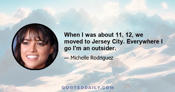 When I was about 11, 12, we moved to Jersey City. Everywhere I go I'm an outsider.