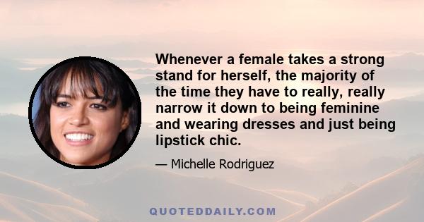 Whenever a female takes a strong stand for herself, the majority of the time they have to really, really narrow it down to being feminine and wearing dresses and just being lipstick chic.