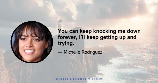 You can keep knocking me down forever, I'll keep getting up and trying.