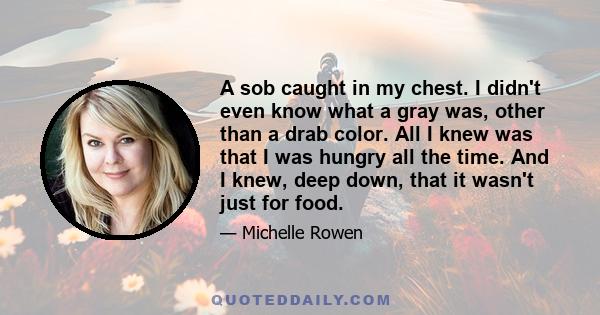 A sob caught in my chest. I didn't even know what a gray was, other than a drab color. All I knew was that I was hungry all the time. And I knew, deep down, that it wasn't just for food.