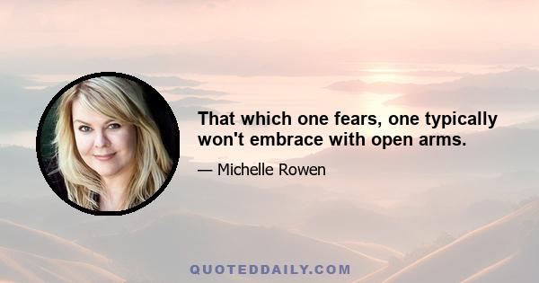 That which one fears, one typically won't embrace with open arms.