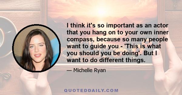 I think it's so important as an actor that you hang on to your own inner compass, because so many people want to guide you - 'This is what you should you be doing'. But I want to do different things.