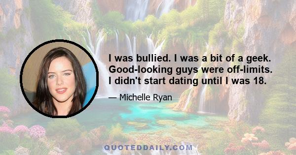 I was bullied. I was a bit of a geek. Good-looking guys were off-limits. I didn't start dating until I was 18.