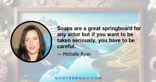 Soaps are a great springboard for any actor but if you want to be taken seriously, you have to be careful.