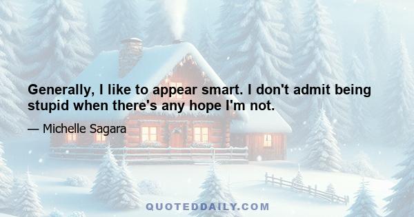 Generally, I like to appear smart. I don't admit being stupid when there's any hope I'm not.