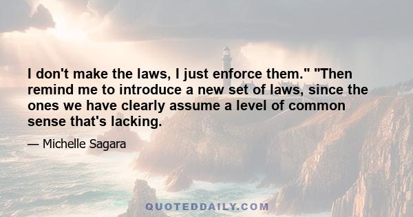 I don't make the laws, I just enforce them. Then remind me to introduce a new set of laws, since the ones we have clearly assume a level of common sense that's lacking.