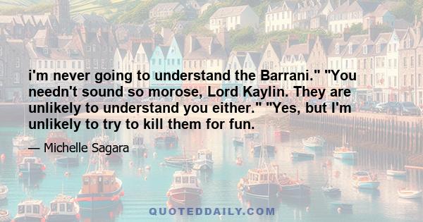 i'm never going to understand the Barrani. You needn't sound so morose, Lord Kaylin. They are unlikely to understand you either. Yes, but I'm unlikely to try to kill them for fun.