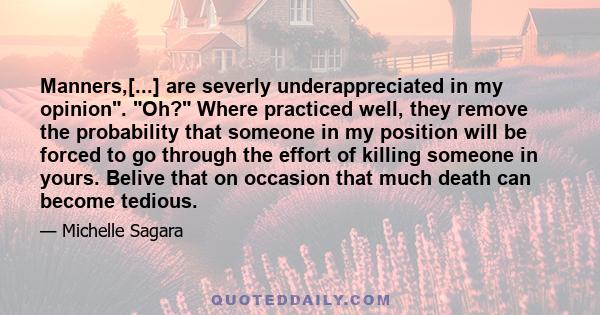 Manners,[...] are severly underappreciated in my opinion. Oh? Where practiced well, they remove the probability that someone in my position will be forced to go through the effort of killing someone in yours. Belive