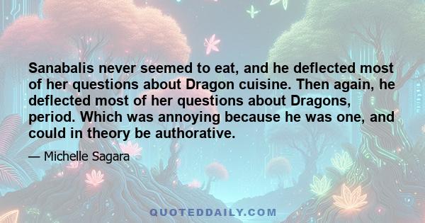 Sanabalis never seemed to eat, and he deflected most of her questions about Dragon cuisine. Then again, he deflected most of her questions about Dragons, period. Which was annoying because he was one, and could in