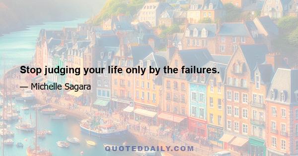 Stop judging your life only by the failures.