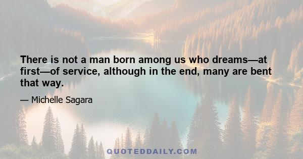 There is not a man born among us who dreams—at first—of service, although in the end, many are bent that way.